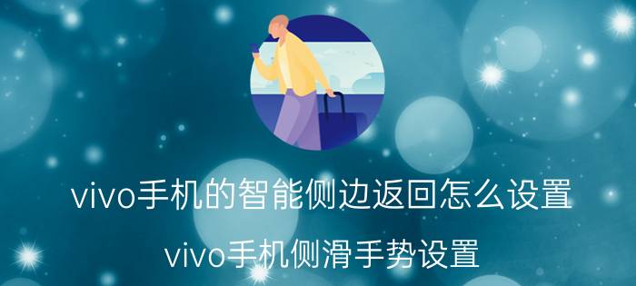 vivo手机的智能侧边返回怎么设置 vivo手机侧滑手势设置